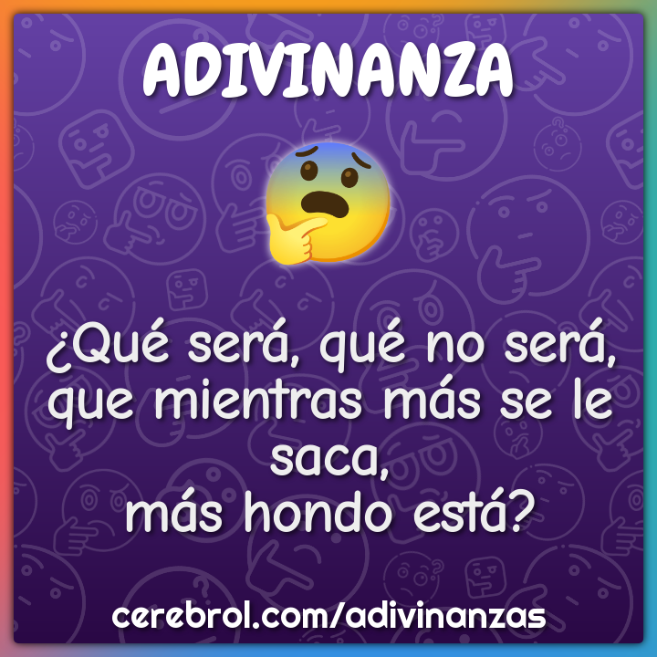 ¿Qué será, qué no será,
que mientras más se le saca,
más hondo está?